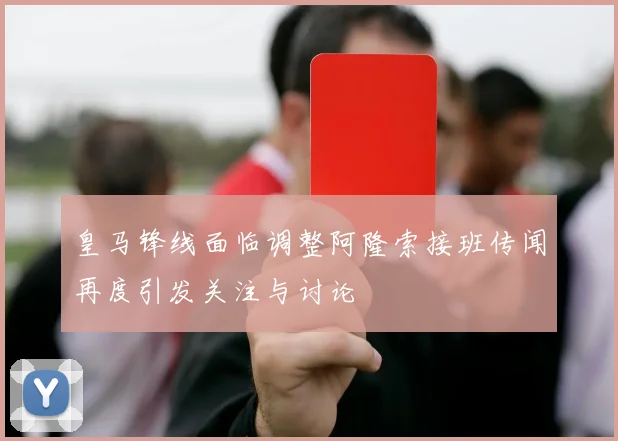 皇马锋线面临调整阿隆索接班传闻再度引发关注与讨论