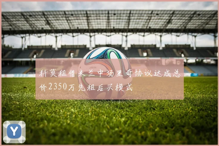 科莫租借米兰中场里奇协议达成总价2350万先租后买模式
