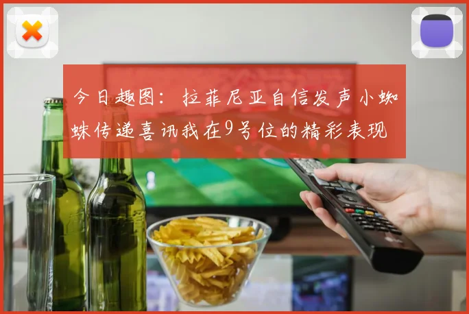 今日趣图：拉菲尼亚自信发声小蜘蛛传递喜讯我在9号位的精彩表现