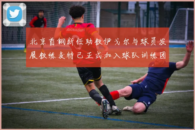 北京首钢新任助教伊戈尔与球员发展教练麦特已正式加入球队训练团队