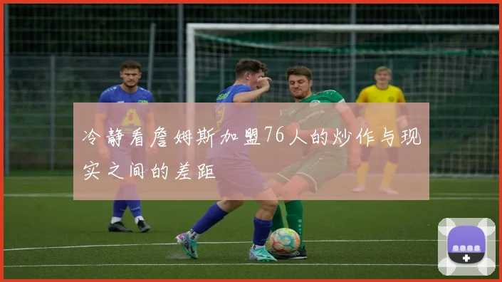 冷静看詹姆斯加盟76人的炒作与现实之间的差距